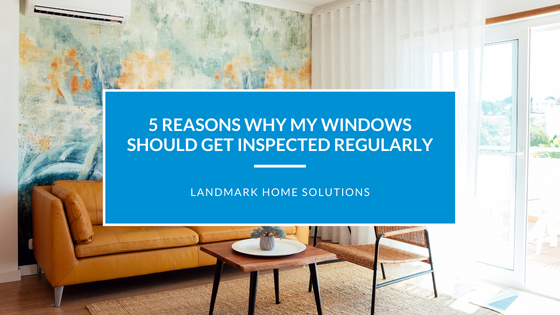 5 Reasons Why My Windows Should Get Inspected Regularly